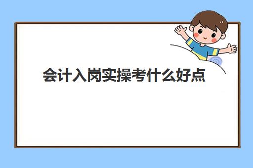 会计入岗实操考什么好点(会计新人一般先干什么)