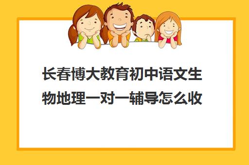 长春博大教育初中语文生物地理一对一辅导怎么收费（长春高考补课机构哪家好）