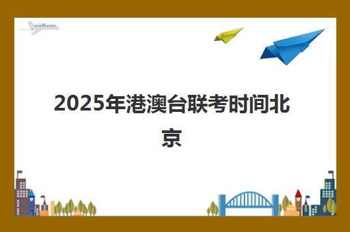 2025年港澳台联考时间北京(2025年港澳台联考)