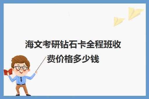 海文考研钻石卡全程班收费价格多少钱（海文考研培训怎么样）