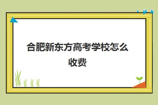 合肥新东方高考学校怎么收费(安徽新东方学校学费多少)