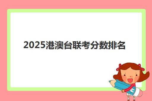 2025港澳台联考分数排名(港澳台联考各校分数线)