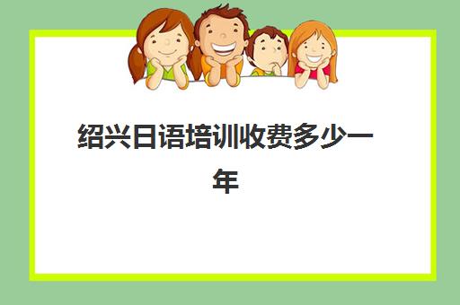 绍兴日语培训收费多少一年(学日语两年学费多少钱)