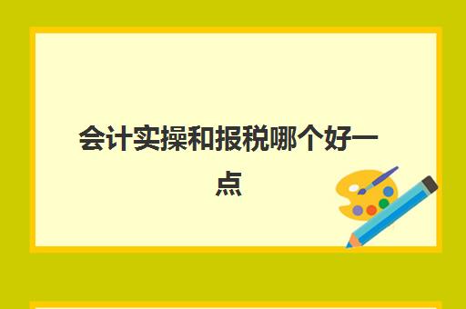 会计实操和报税哪个好一点(没有会计证可以做会计并且报税吗)