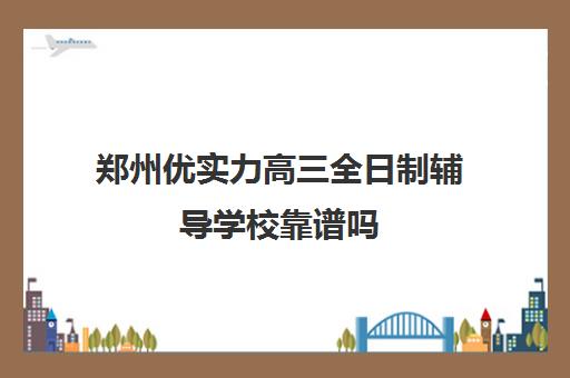 郑州优实力高三全日制辅导学校靠谱吗(高三全日制学校及费用)