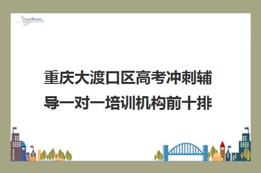 重庆大渡口区高考冲刺辅导一对一培训机构前十排名(重庆高考复读机构)