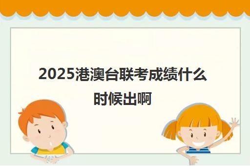 2025港澳台联考成绩什么时候出啊(港澳台联考各校分数线0