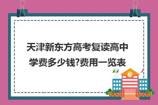 天津新东方高考复读高中学费多少钱?费用一览表(天津高考复读机构)