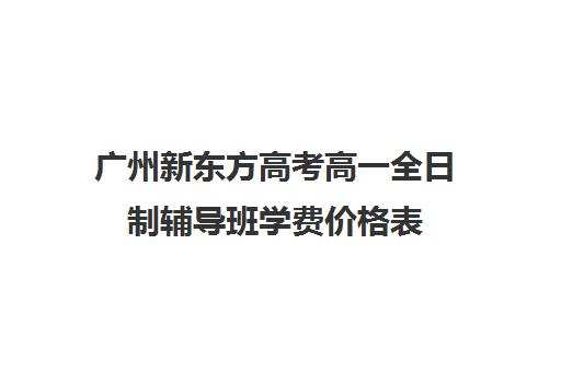 广州新东方高考高一全日制辅导班学费价格表(高三培训机构学费一般多少)