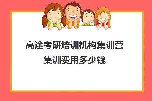 高途考研培训机构集训营集训费用多少钱（新东方和高途考研哪家强）