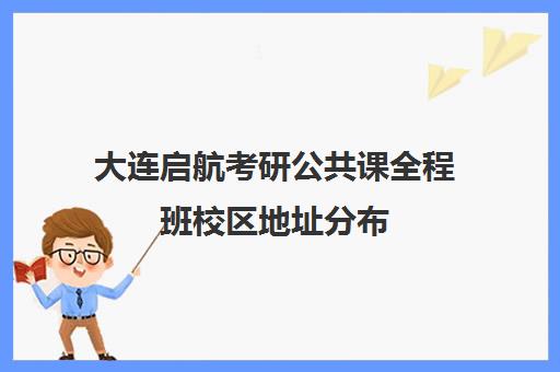 大连启航考研公共课全程班校区地址分布（大连领先考研）