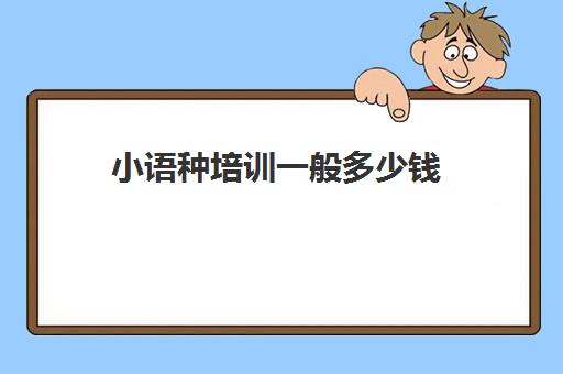 小语种培训一般多少钱(学小语种是不是很烧钱)