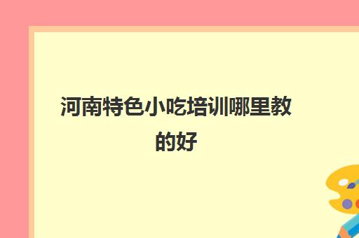 河南特色小吃培训哪里教的好(特色美食小吃有哪些)