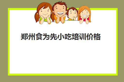郑州食为先小吃培训价格(食为先现卤现捞学费多少钱)