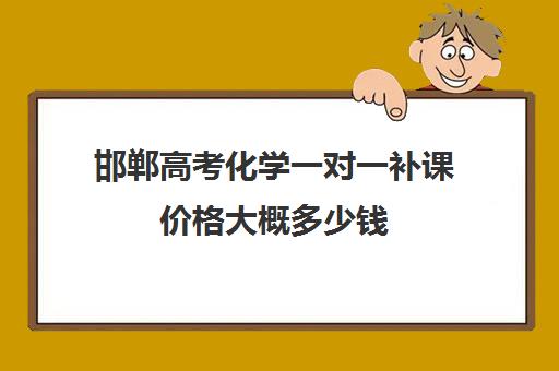 邯郸高考化学一对一补课价格大概多少钱(一对一补课价格)