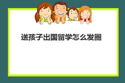 送孩子出国留学怎么发圈(怎么晒娃更吸引人)