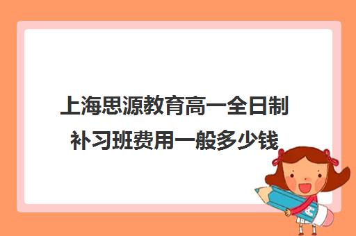 上海思源教育高一全日制补习班费用一般多少钱