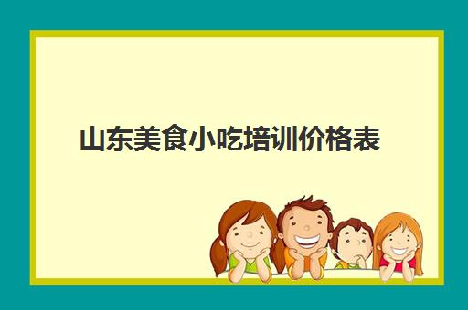 山东美食小吃培训价格表(特色美食小吃)