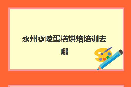 永州零陵蛋糕烘焙培训去哪(蛋糕烘焙培训机构)