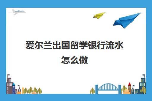 爱尔兰出国留学银行流水怎么做(申根签证银行流水能做假吗)