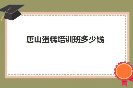 唐山蛋糕培训班多少钱(蛋糕学校培训一般多久多少钱)