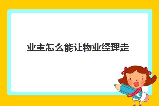 业主怎么能让物业经理走(如何把物业公司赶走)