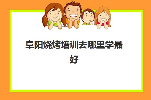 阜阳烧烤培训去哪里学最好(阜阳小吃培训)