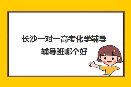 长沙一对一高考化学辅导辅导班哪个好(长沙高中补课机构排名)