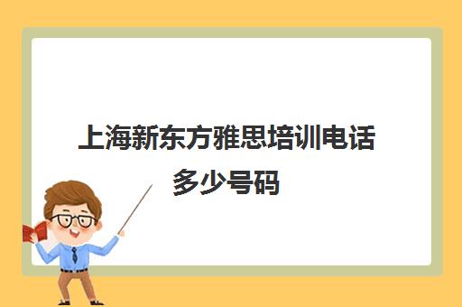 上海新东方雅思培训电话多少号码(上海雅思培训班费用一般是多少) 上海新东方雅思培训电话多少号码(上海雅思培训班费用一般是多少)