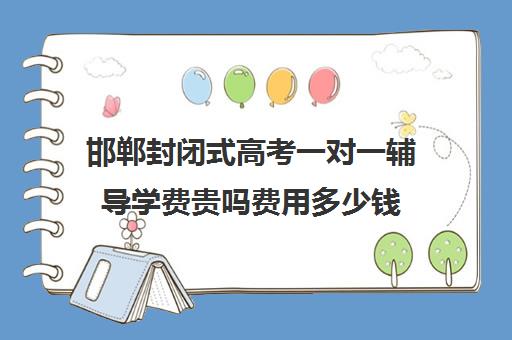 邯郸封闭式高考一对一辅导学费贵吗费用多少钱(邯郸市高中补课哪个好)