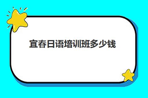宜春日语培训班多少钱(日语培训哪个机构比较好)