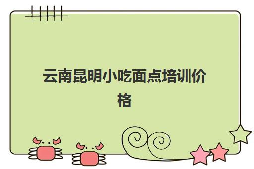 云南昆明小吃面点培训价格(昆明最好的西点培训学校)