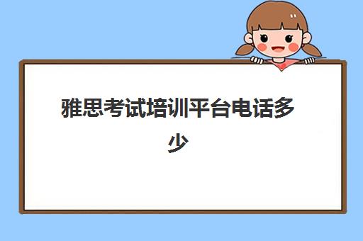 雅思考试培训平台电话多少(考雅思哪个培训学校好)
