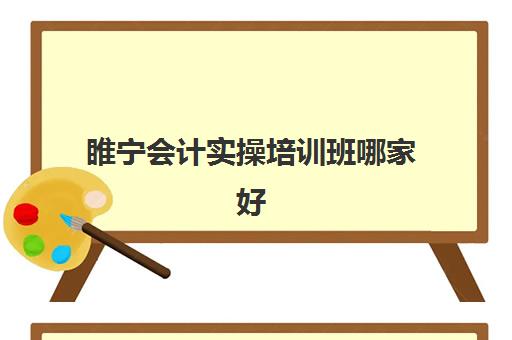 睢宁会计实操培训班哪家好(曲靖会计培训班哪个好)