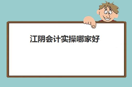 江阴会计实操哪家好(句容哪里有学会计的地方吗)