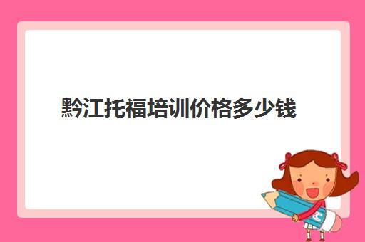 黔江托福培训价格多少钱(托福一对一培训价格多少)