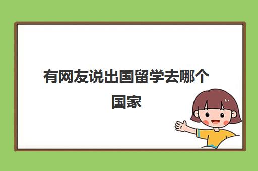 有网友说出国留学去哪个国家(出国留学很慌)