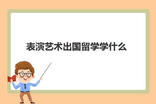 表演艺术出国留学学什么(全球表演系最好大学)