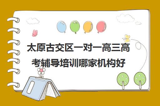 太原古交区一对一高三高考辅导培训哪家机构好(太原家教一对一多少钱)
