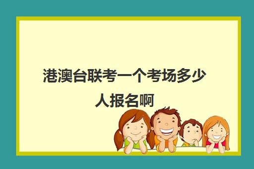 港澳台联考一个考场多少人报名啊(港澳台联考需要什么条件) 港澳台联考一个考场多少人报名啊(港澳台联考需要什么条件)