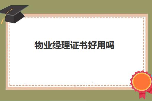 物业经理证书好用吗(如何做好一个物业经理)