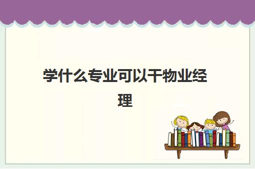 学什么专业可以干物业经理(物业经理证有用吗)