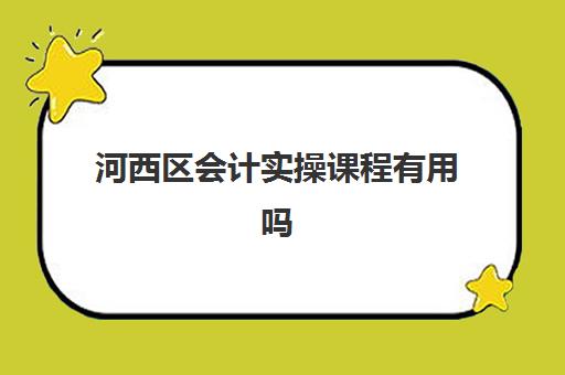 河西区会计实操课程有用吗(考会计证线上学还是线下学好)