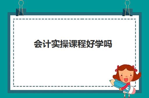 会计实操课程好学吗(会计好学么没有基础)