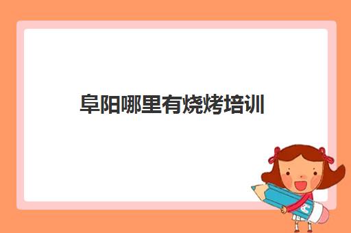 阜阳哪里有烧烤培训(阜阳去哪里买烧烤工具)