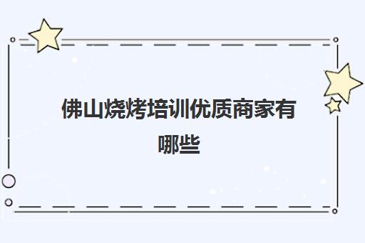 佛山烧烤培训优质商家有哪些(正宗特色烧烤培训)