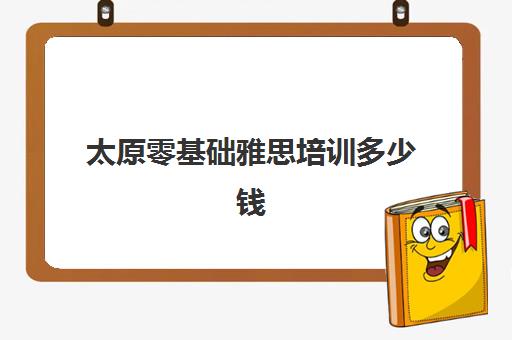 太原零基础雅思培训多少钱(雅思培训好)