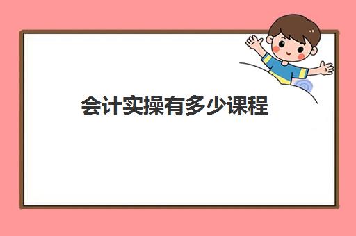 会计实操有多少课程(会计入门要学什么课程) 会计实操有多少课程(会计入门要学什么课程)