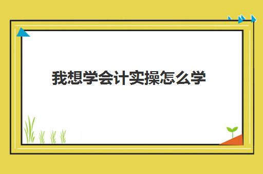 我想学会计实操怎么学(0基础学会计从哪开始)