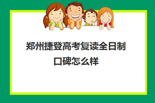 郑州捷登高考复读全日制口碑怎么样(复读算全日制吗)